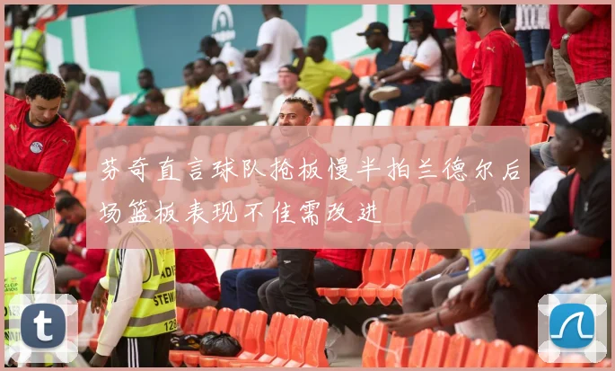 芬奇直言球队抢板慢半拍兰德尔后场篮板表现不佳需改进