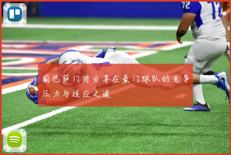 前巴萨门将分享在豪门球队的竞争压力与适应之道