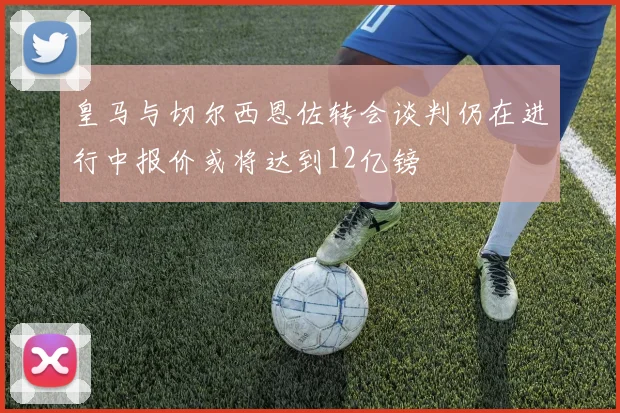 皇马与切尔西恩佐转会谈判仍在进行中报价或将达到12亿镑