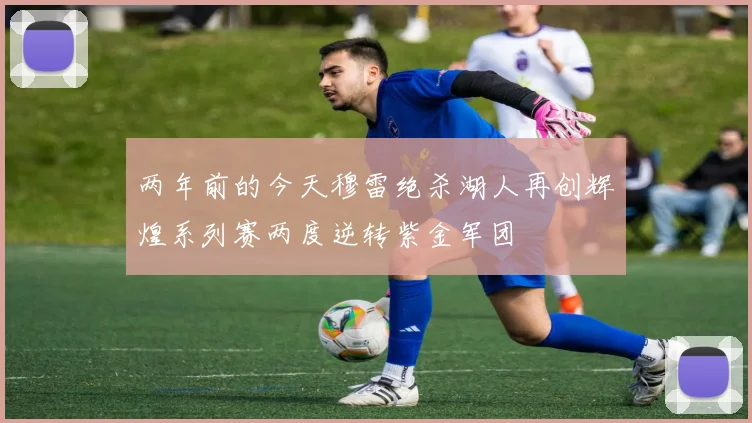 两年前的今天穆雷绝杀湖人再创辉煌系列赛两度逆转紫金军团