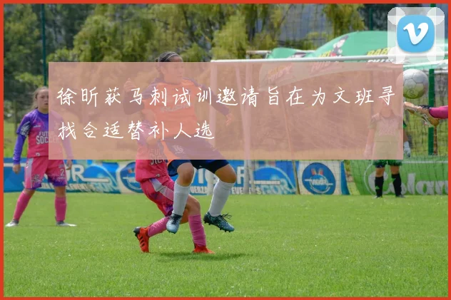 徐昕获马刺试训邀请旨在为文班寻找合适替补人选