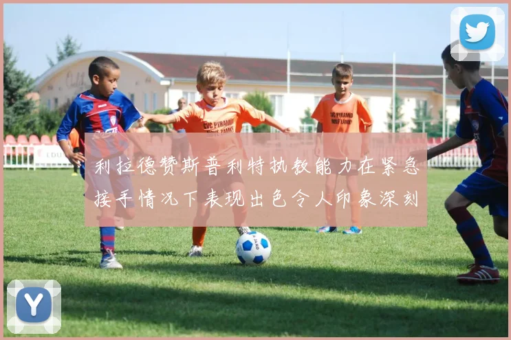利拉德赞斯普利特执教能力在紧急接手情况下表现出色令人印象深刻