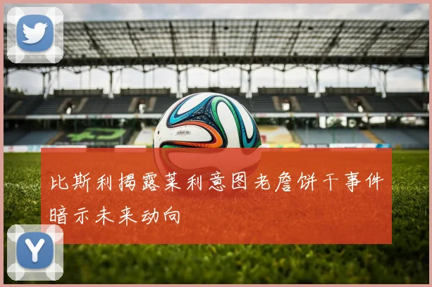 比斯利揭露莱利意图老詹饼干事件暗示未来动向