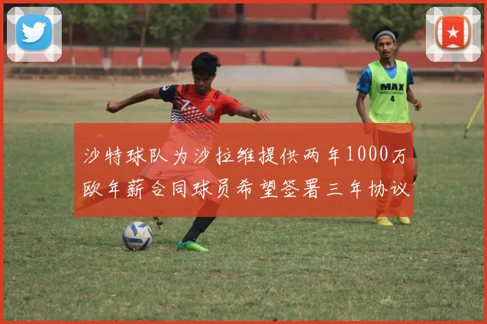 沙特球队为沙拉维提供两年1000万欧年薪合同球员希望签署三年协议