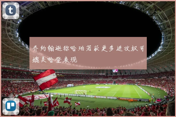 乔约翰逊称哈珀若获更多进攻权可媲美哈登表现