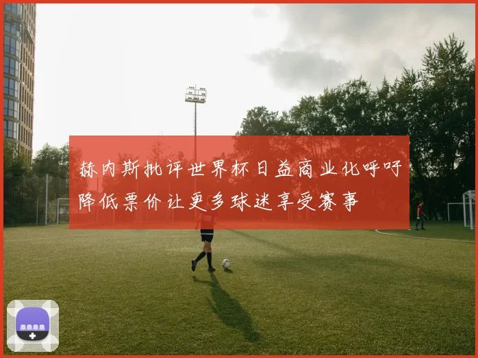 赫内斯批评世界杯日益商业化呼吁降低票价让更多球迷享受赛事
