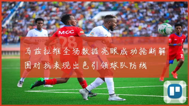马兹拉维全场数据亮眼成功抢断解围对抗表现出色引领球队防线