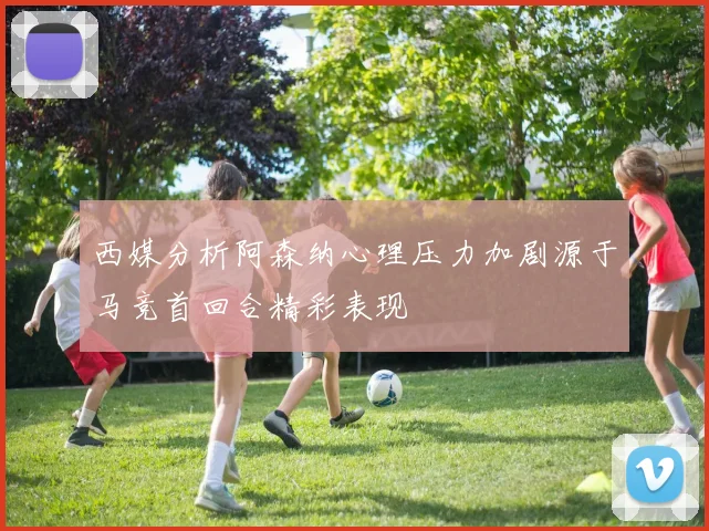 西媒分析阿森纳心理压力加剧源于马竞首回合精彩表现
