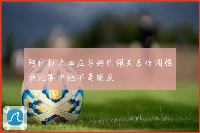 阿什拉夫回应与姆巴佩关系传闻强调比赛中他不是朋友