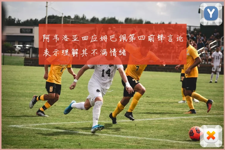 阿韦洛亚回应姆巴佩第四前锋言论表示理解其不满情绪