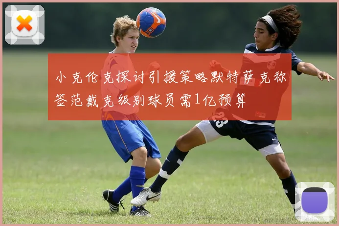 小克伦克探讨引援策略默特萨克称签范戴克级别球员需1亿预算