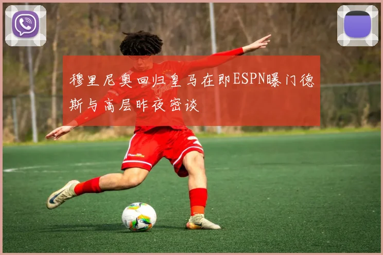 穆里尼奥回归皇马在即ESPN曝门德斯与高层昨夜密谈