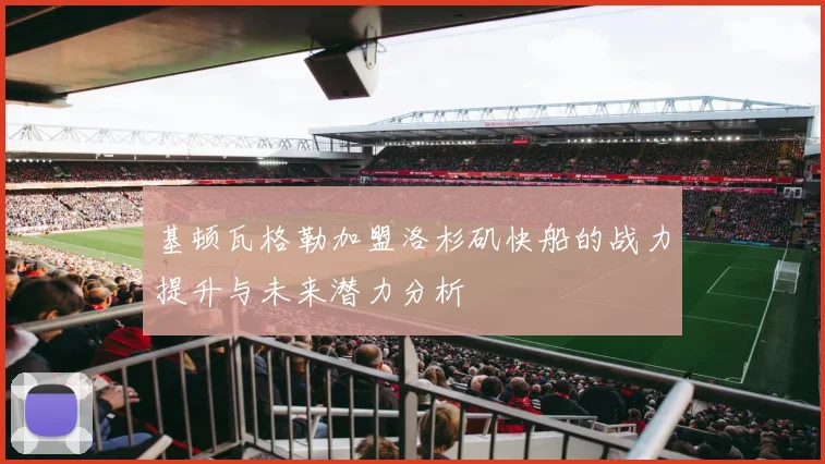 基顿瓦格勒加盟洛杉矶快船的战力提升与未来潜力分析