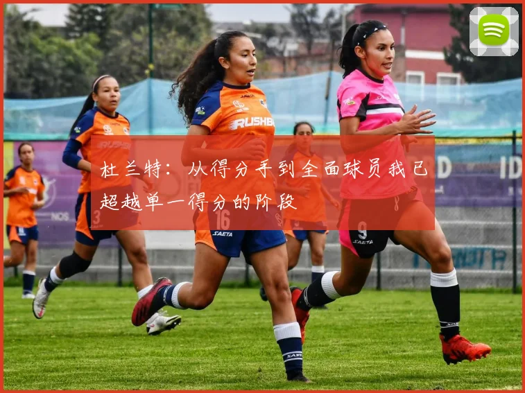 杜兰特：从得分手到全面球员我已超越单一得分的阶段