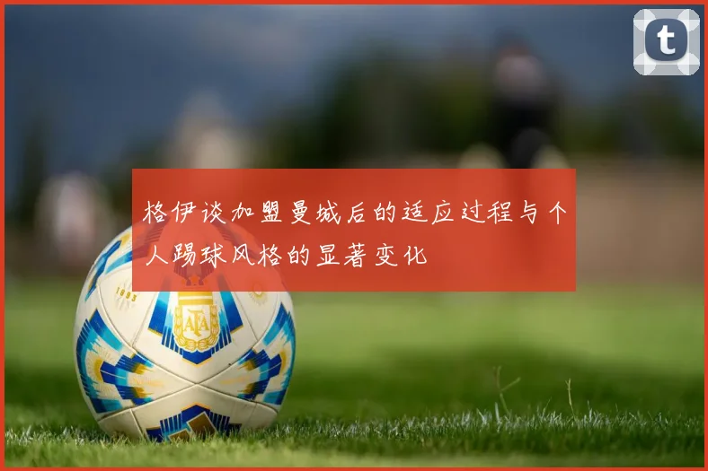 格伊谈加盟曼城后的适应过程与个人踢球风格的显著变化