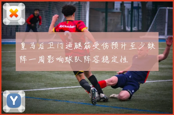 皇马后卫门迪腿筋受伤预计至少缺阵一周影响球队阵容稳定性