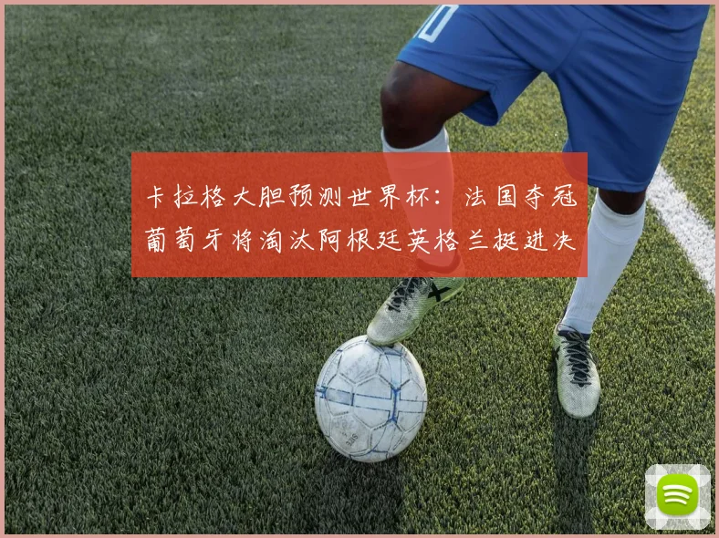 卡拉格大胆预测世界杯：法国夺冠葡萄牙将淘汰阿根廷英格兰挺进决赛