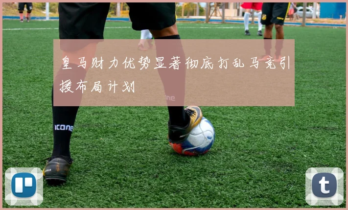 皇马财力优势显著彻底打乱马竞引援布局计划