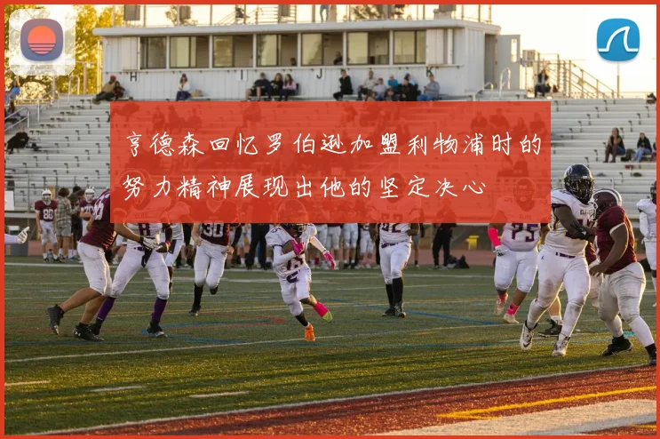 亨德森回忆罗伯逊加盟利物浦时的努力精神展现出他的坚定决心