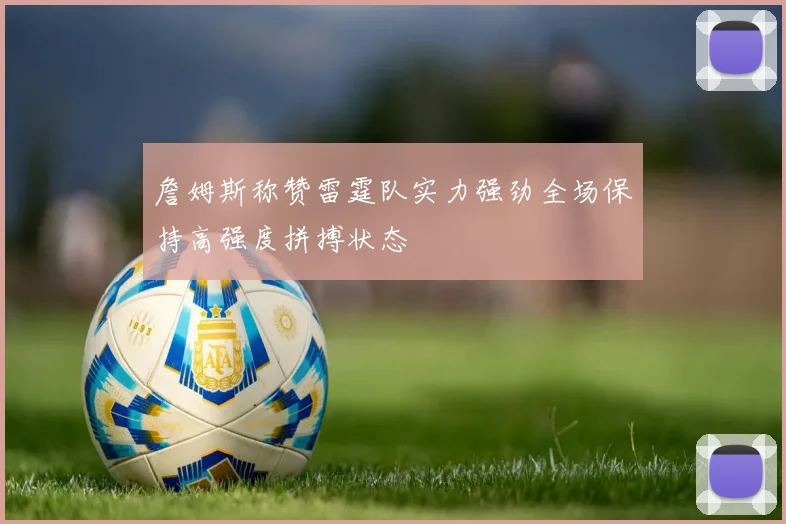 詹姆斯称赞雷霆队实力强劲全场保持高强度拼搏状态