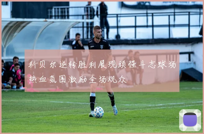 科贝尔逆转胜利展现顽强斗志球场热血氛围激励全场观众