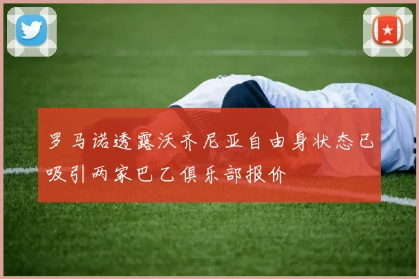 罗马诺透露沃齐尼亚自由身状态已吸引两家巴乙俱乐部报价