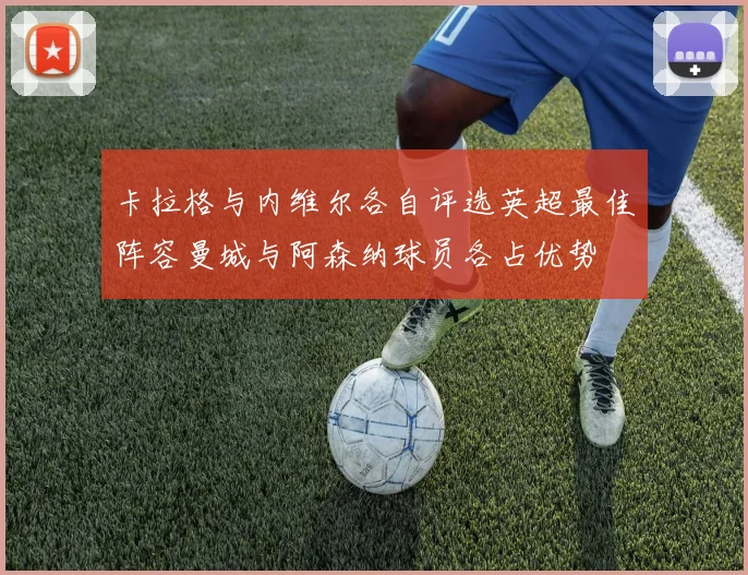 卡拉格与内维尔各自评选英超最佳阵容曼城与阿森纳球员各占优势