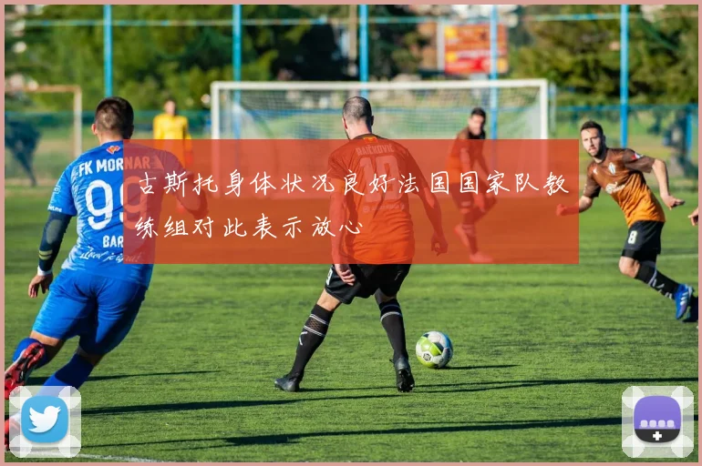 古斯托身体状况良好法国国家队教练组对此表示放心
